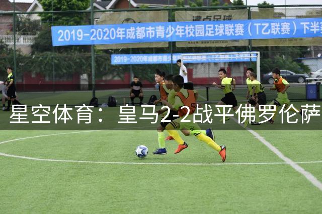 星空体育：皇马2-2战平佛罗伦萨：热身赛里的留队与离队信号